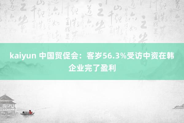 kaiyun 中国贸促会：客岁56.3%受访中资在韩企业完了盈利