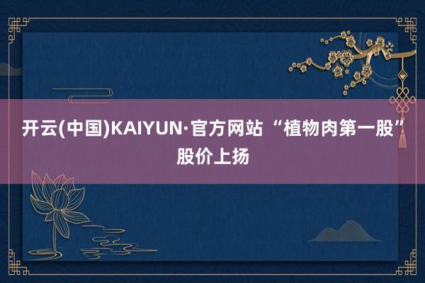 开云(中国)KAIYUN·官方网站 “植物肉第一股”股价上扬