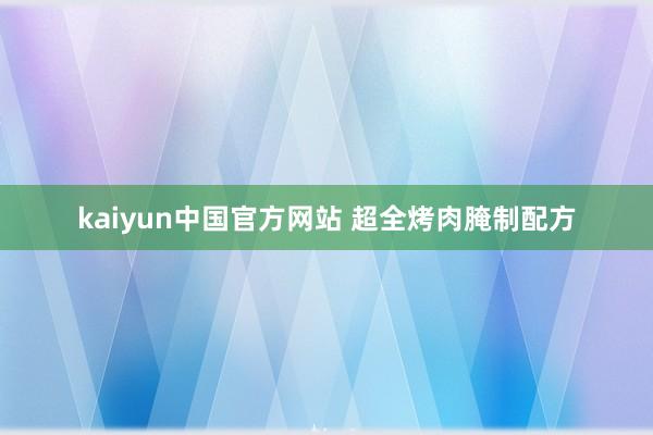 kaiyun中国官方网站 超全烤肉腌制配方