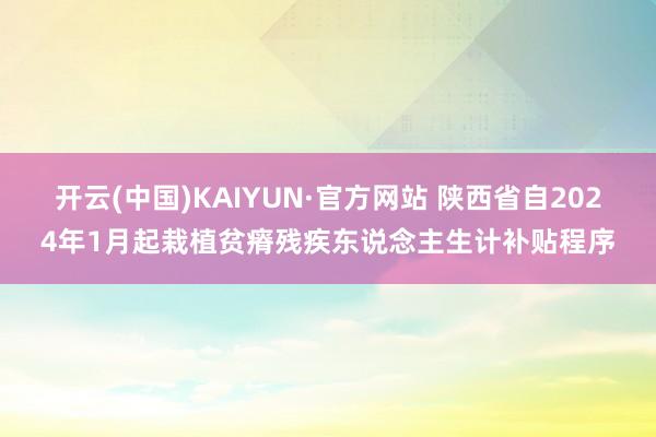 开云(中国)KAIYUN·官方网站 陕西省自2024年1月起栽植贫瘠残疾东说念主生计补贴程序