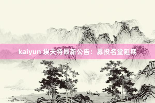 kaiyun 埃夫特最新公告：募投名堂延期