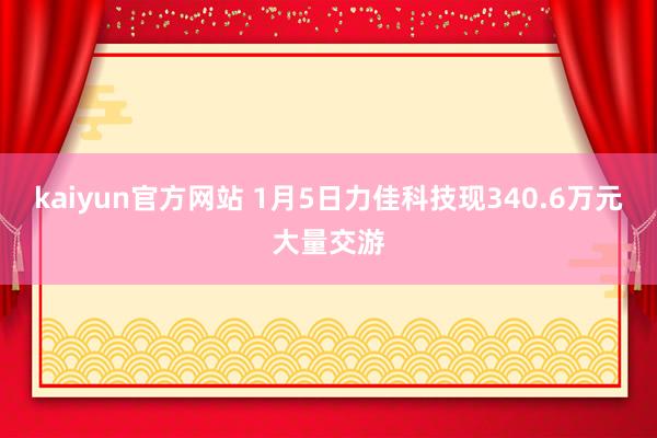 kaiyun官方网站 1月5日力佳科技现340.6万元大量交游