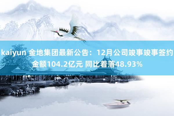 kaiyun 金地集团最新公告：12月公司竣事竣事签约金额104.2亿元 同比着落48.93%