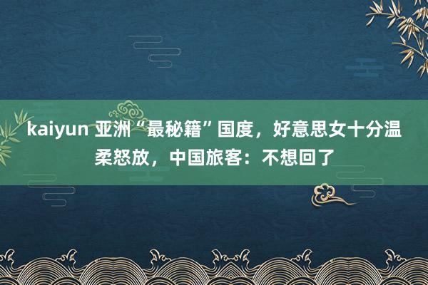 kaiyun 亚洲“最秘籍”国度，好意思女十分温柔怒放，中国旅客：不想回了