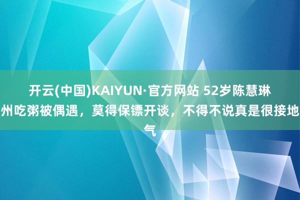 开云(中国)KAIYUN·官方网站 52岁陈慧琳广州吃粥被偶遇，莫得保镖开谈，不得不说真是很接地气