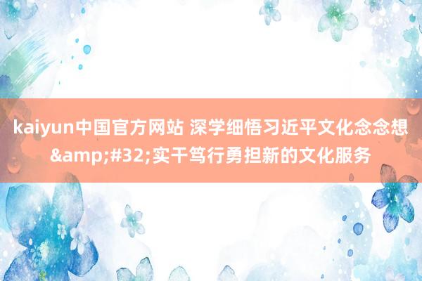 kaiyun中国官方网站 深学细悟习近平文化念念想&#32;实干笃行勇担新的文化服务