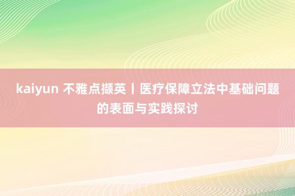 kaiyun 不雅点撷英丨医疗保障立法中基础问题的表面与实践探讨