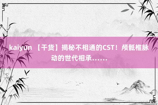 kaiyun 【干货】揭秘不相通的CST！颅骶椎脉动的世代相承……