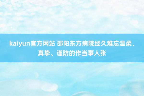 kaiyun官方网站 邵阳东方病院经久难忘温柔、真挚、谨防的作当事人张