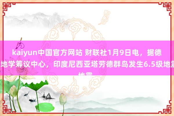 kaiyun中国官方网站 财联社1月9日电，据德国地学筹议中心，印度尼西亚塔劳德群岛发生6.5级地震。