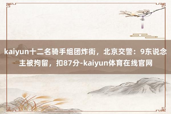 kaiyun十二名骑手组团炸街，北京交警：9东说念主被拘留，扣87分-kaiyun体育在线官网