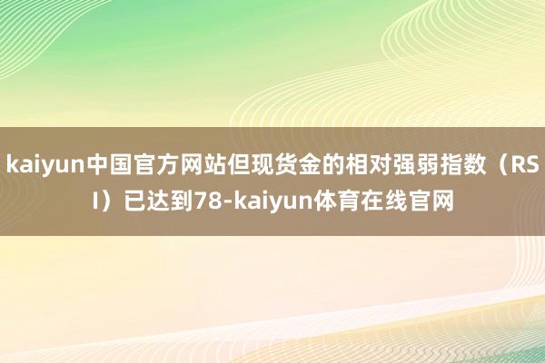 kaiyun中国官方网站但现货金的相对强弱指数（RSI）已达到78-kaiyun体育在线官网