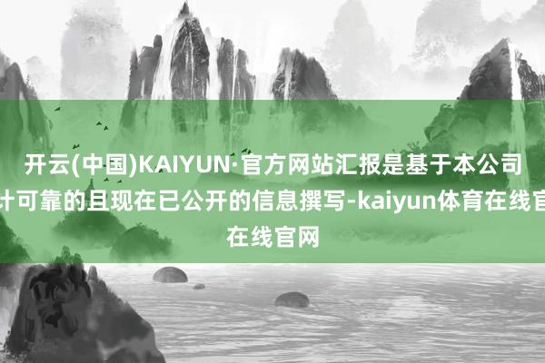 开云(中国)KAIYUN·官方网站汇报是基于本公司合计可靠的且现在已公开的信息撰写-kaiyun体育在线官网