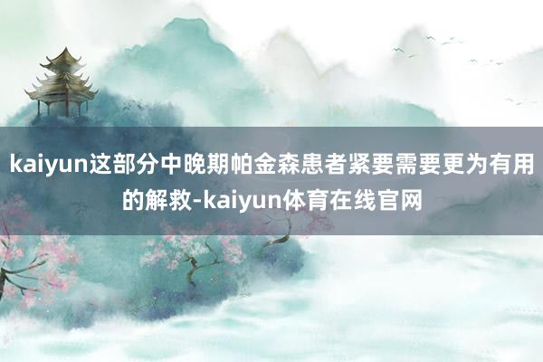 kaiyun这部分中晚期帕金森患者紧要需要更为有用的解救-kaiyun体育在线官网