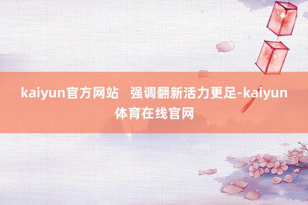 kaiyun官方网站   强调翻新活力更足-kaiyun体育在线官网