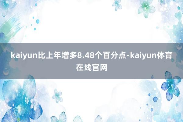 kaiyun比上年增多8.48个百分点-kaiyun体育在线官网