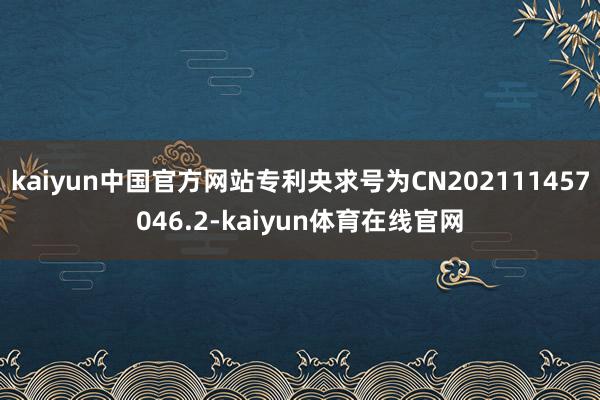 kaiyun中国官方网站专利央求号为CN202111457046.2-kaiyun体育在线官网