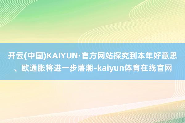 开云(中国)KAIYUN·官方网站探究到本年好意思、欧通胀将进一步落潮-kaiyun体育在线官网