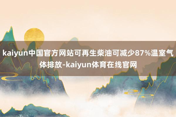 kaiyun中国官方网站可再生柴油可减少87%温室气体排放-kaiyun体育在线官网