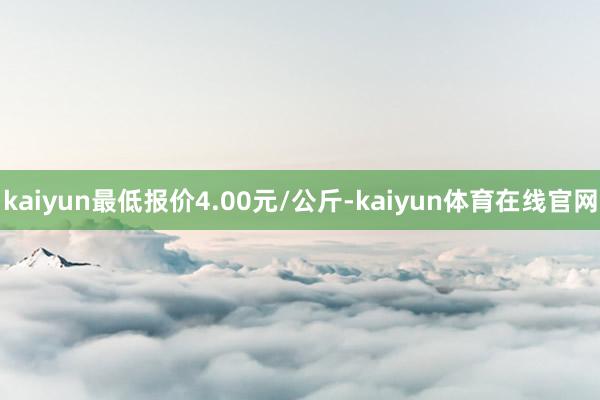 kaiyun最低报价4.00元/公斤-kaiyun体育在线官网