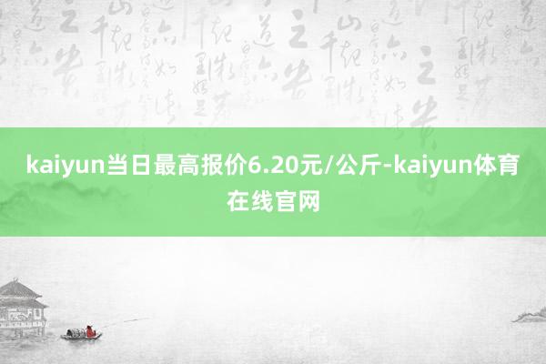 kaiyun当日最高报价6.20元/公斤-kaiyun体育在线官网