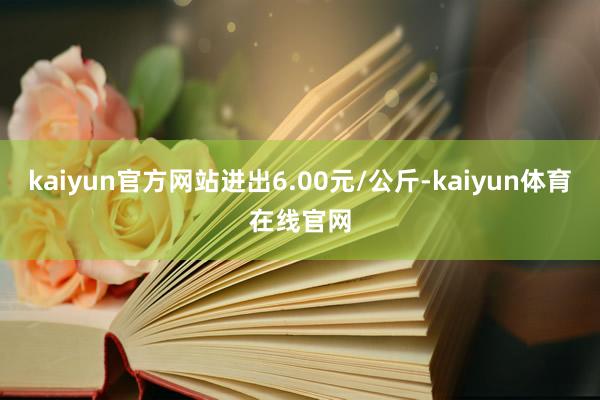 kaiyun官方网站进出6.00元/公斤-kaiyun体育在线官网