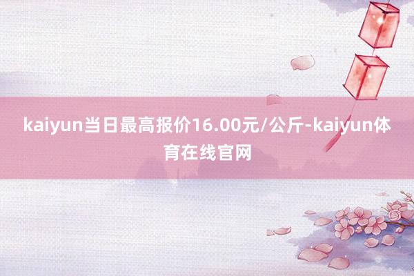 kaiyun当日最高报价16.00元/公斤-kaiyun体育在线官网