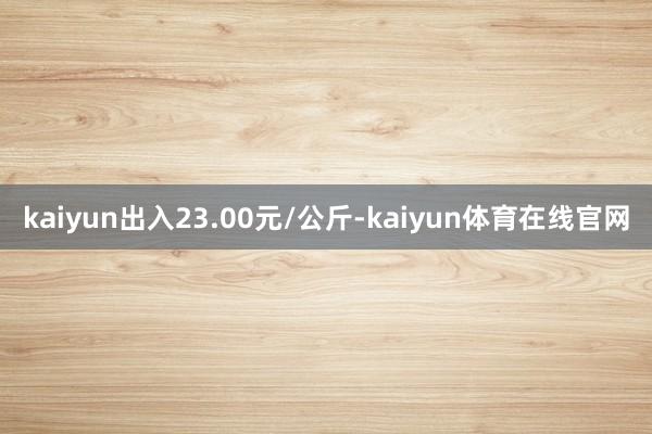 kaiyun出入23.00元/公斤-kaiyun体育在线官网