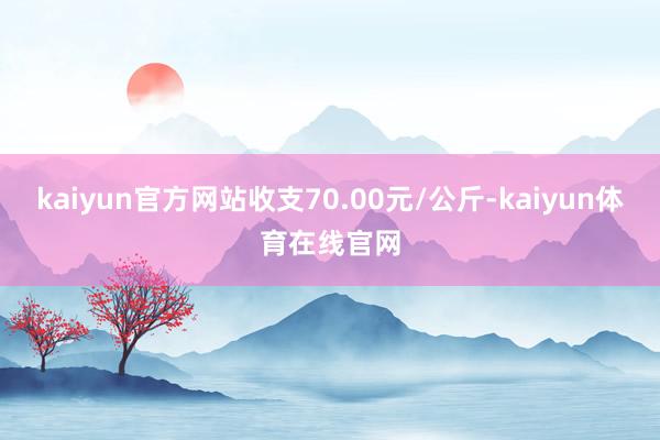 kaiyun官方网站收支70.00元/公斤-kaiyun体育在线官网