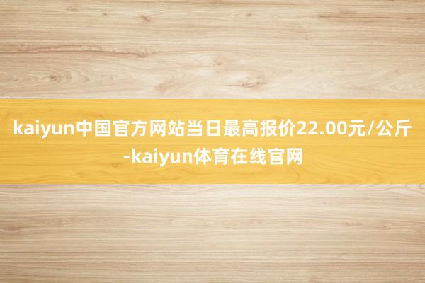 kaiyun中国官方网站当日最高报价22.00元/公斤-kaiyun体育在线官网