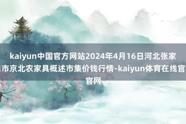 kaiyun中国官方网站2024年4月16日河北张家口市京北农家具概述市集价钱行情-kaiyun体育在线官网