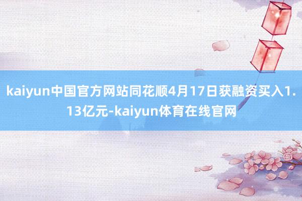kaiyun中国官方网站同花顺4月17日获融资买入1.13亿元-kaiyun体育在线官网