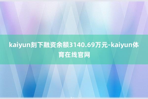 kaiyun刻下融资余额3140.69万元-kaiyun体育在线官网