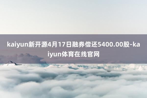 kaiyun新开源4月17日融券偿还5400.00股-kaiyun体育在线官网