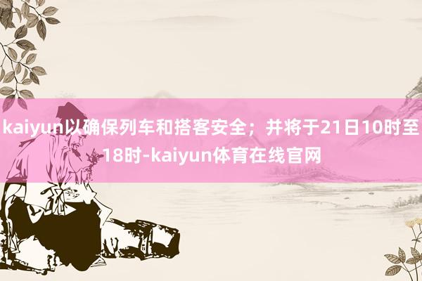 kaiyun以确保列车和搭客安全；并将于21日10时至18时-kaiyun体育在线官网