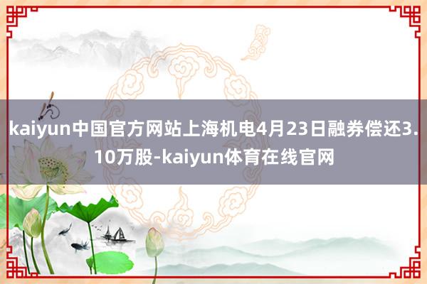 kaiyun中国官方网站上海机电4月23日融券偿还3.10万股-kaiyun体育在线官网