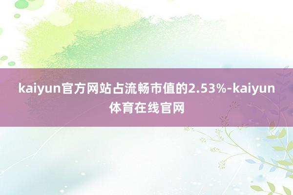 kaiyun官方网站占流畅市值的2.53%-kaiyun体育在线官网