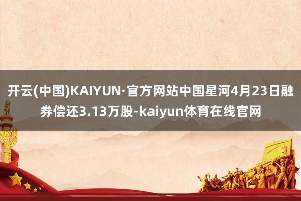 开云(中国)KAIYUN·官方网站中国星河4月23日融券偿还3.13万股-kaiyun体育在线官网