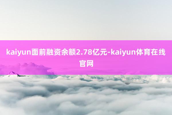 kaiyun面前融资余额2.78亿元-kaiyun体育在线官网