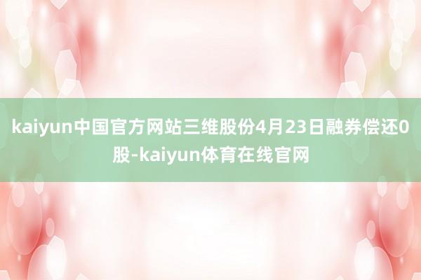 kaiyun中国官方网站三维股份4月23日融券偿还0股-kaiyun体育在线官网