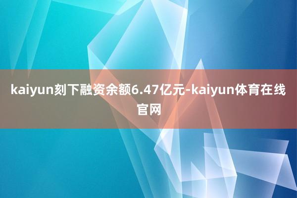 kaiyun刻下融资余额6.47亿元-kaiyun体育在线官网