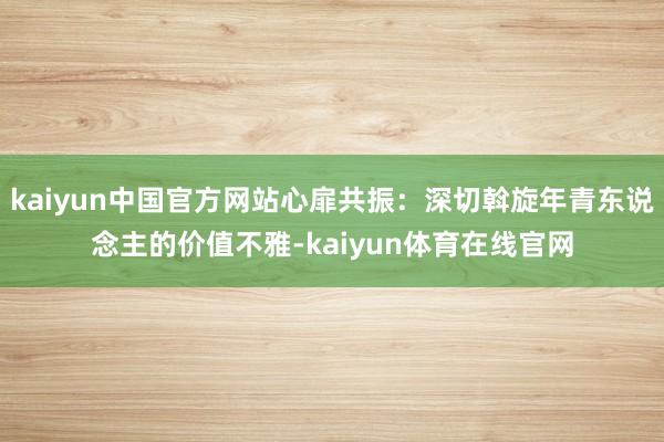 kaiyun中国官方网站心扉共振：深切斡旋年青东说念主的价值不雅-kaiyun体育在线官网