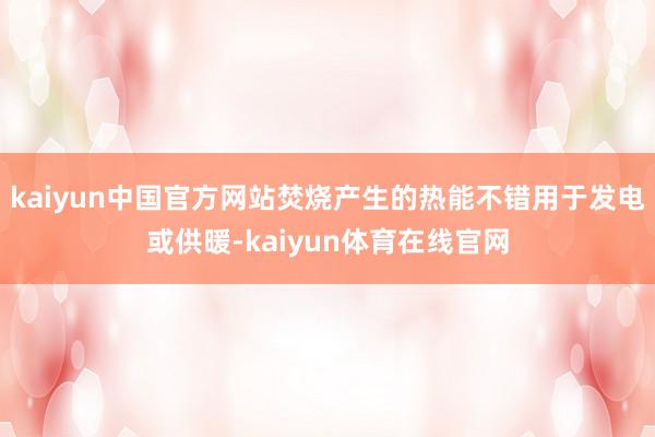 kaiyun中国官方网站焚烧产生的热能不错用于发电或供暖-kaiyun体育在线官网