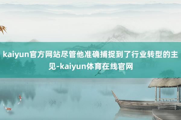 kaiyun官方网站尽管他准确捕捉到了行业转型的主见-kaiyun体育在线官网