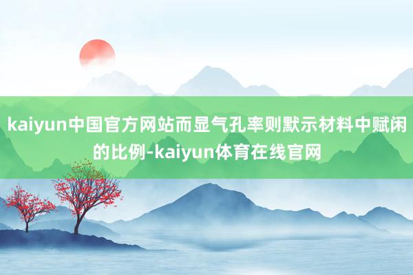 kaiyun中国官方网站而显气孔率则默示材料中赋闲的比例-kaiyun体育在线官网