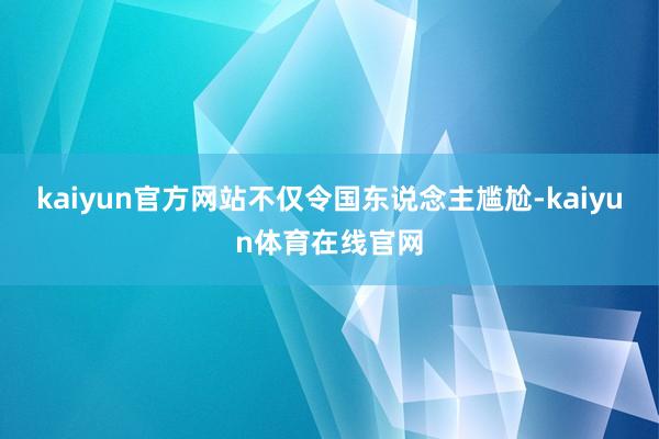 kaiyun官方网站不仅令国东说念主尴尬-kaiyun体育在线官网