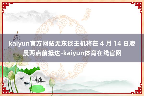 kaiyun官方网站无东谈主机将在 4 月 14 日凌晨两点前抵达-kaiyun体育在线官网