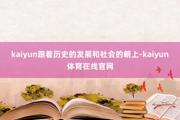 kaiyun跟着历史的发展和社会的朝上-kaiyun体育在线官网