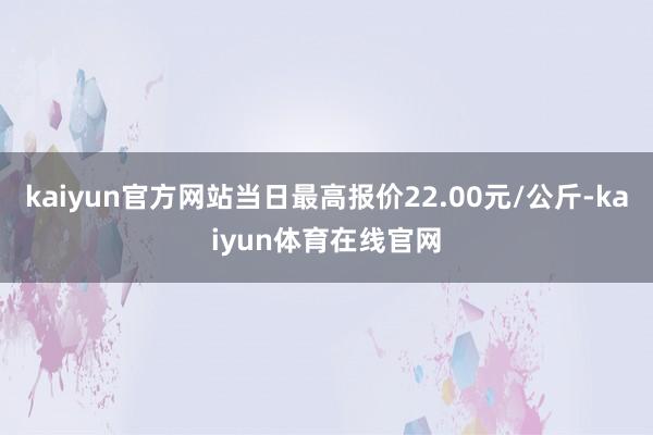 kaiyun官方网站当日最高报价22.00元/公斤-kaiyun体育在线官网