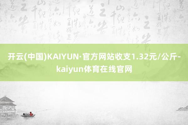 开云(中国)KAIYUN·官方网站收支1.32元/公斤-kaiyun体育在线官网